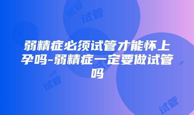 弱精症必须试管才能怀上孕吗-弱精症一定要做试管吗