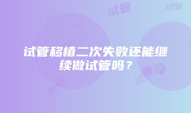 试管移植二次失败还能继续做试管吗？