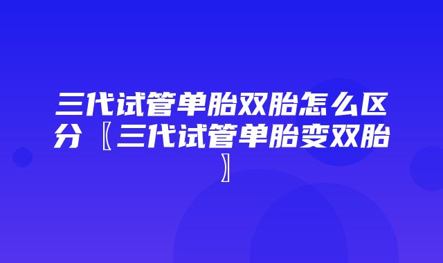 三代试管单胎双胎怎么区分〖三代试管单胎变双胎〗