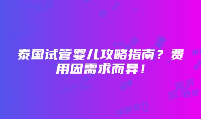 泰国试管婴儿攻略指南？费用因需求而异！