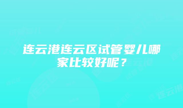 连云港连云区试管婴儿哪家比较好呢？