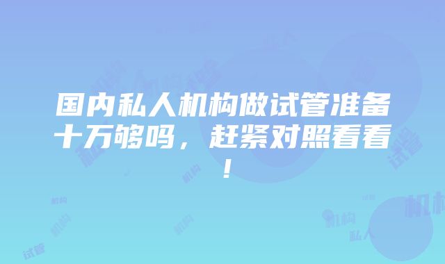 国内私人机构做试管准备十万够吗，赶紧对照看看！