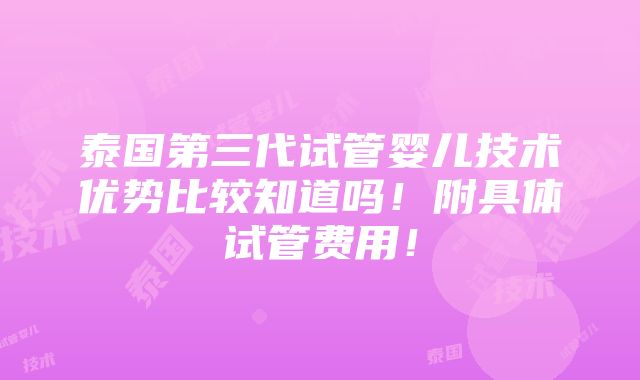 泰国第三代试管婴儿技术优势比较知道吗！附具体试管费用！