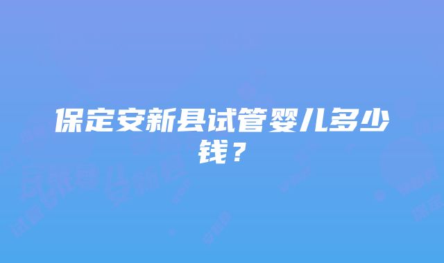 保定安新县试管婴儿多少钱？