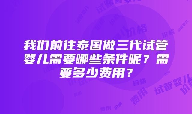 我们前往泰国做三代试管婴儿需要哪些条件呢？需要多少费用？