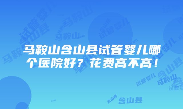 马鞍山含山县试管婴儿哪个医院好？花费高不高！