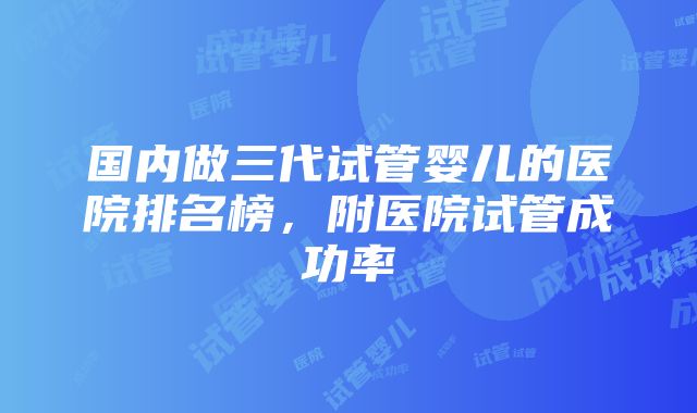 国内做三代试管婴儿的医院排名榜，附医院试管成功率