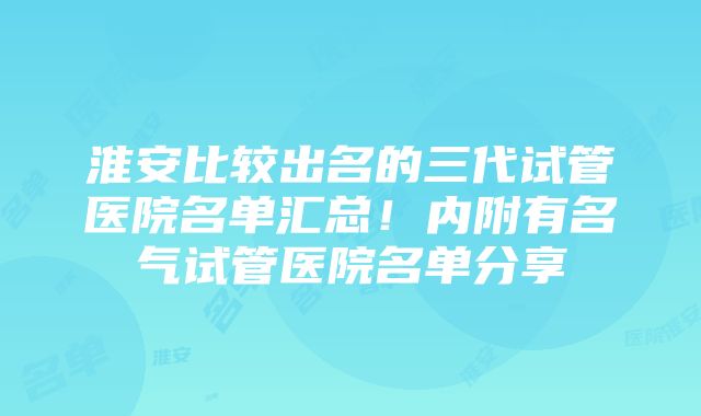 淮安比较出名的三代试管医院名单汇总！内附有名气试管医院名单分享