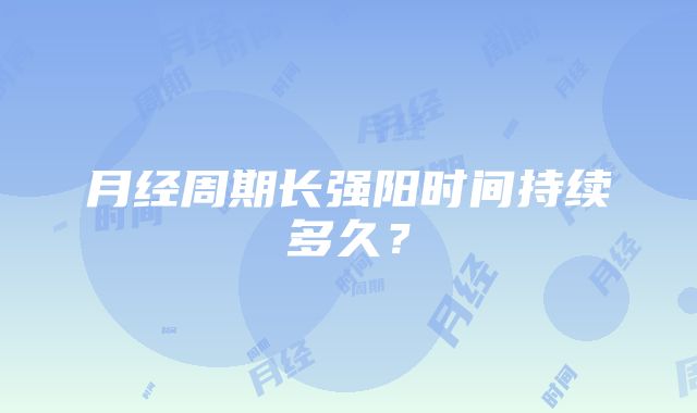 月经周期长强阳时间持续多久？