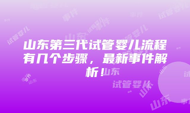 山东第三代试管婴儿流程有几个步骤，最新事件解析！