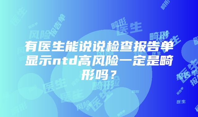 有医生能说说检查报告单显示ntd高风险一定是畸形吗？