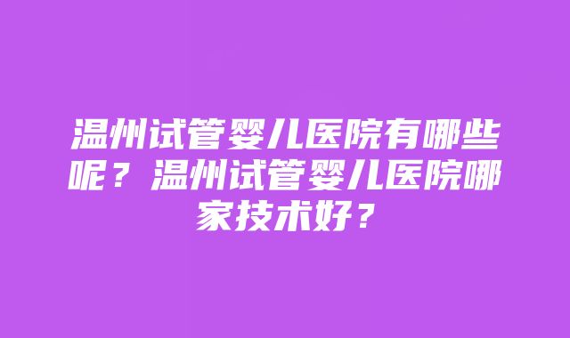 温州试管婴儿医院有哪些呢？温州试管婴儿医院哪家技术好？