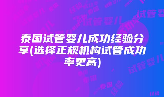 泰国试管婴儿成功经验分享(选择正规机构试管成功率更高)