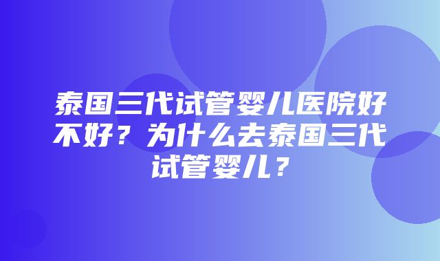 泰国三代试管婴儿医院好不好？为什么去泰国三代试管婴儿？