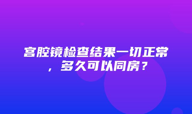 宫腔镜检查结果一切正常，多久可以同房？