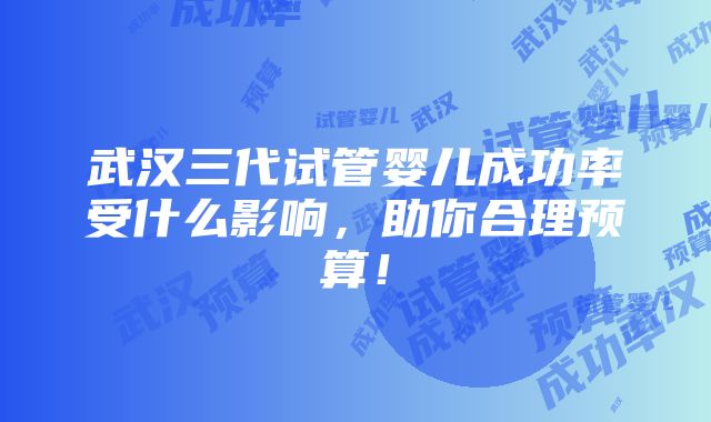 武汉三代试管婴儿成功率受什么影响，助你合理预算！