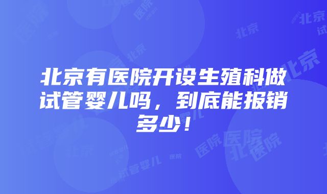 北京有医院开设生殖科做试管婴儿吗，到底能报销多少！