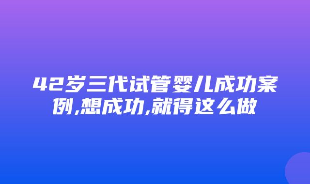 42岁三代试管婴儿成功案例,想成功,就得这么做