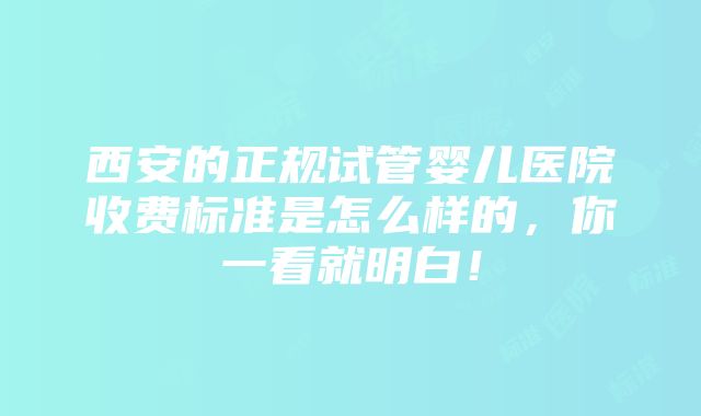 西安的正规试管婴儿医院收费标准是怎么样的，你一看就明白！