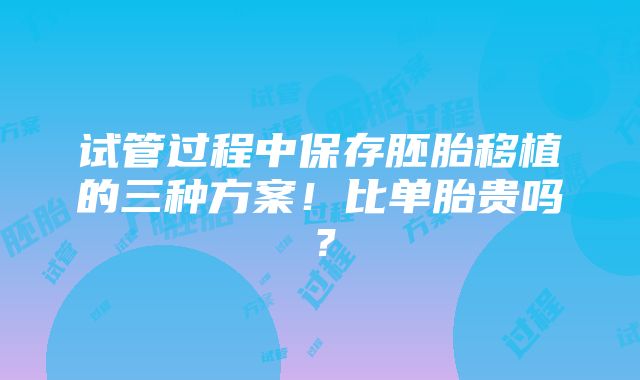 试管过程中保存胚胎移植的三种方案！比单胎贵吗？