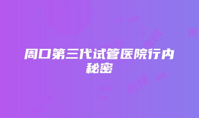 周口第三代试管医院行内秘密