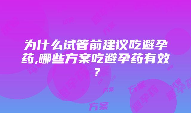 为什么试管前建议吃避孕药,哪些方案吃避孕药有效？