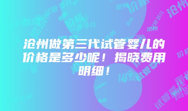 沧州做第三代试管婴儿的价格是多少呢！揭晓费用明细！