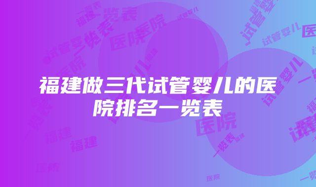 福建做三代试管婴儿的医院排名一览表