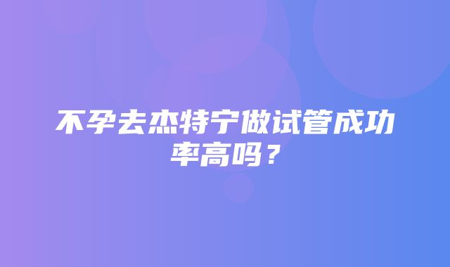 不孕去杰特宁做试管成功率高吗？