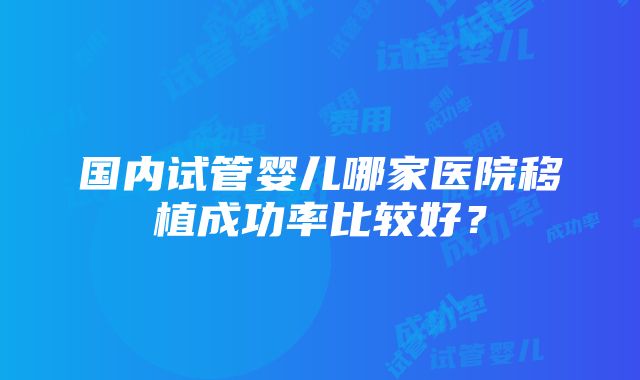 国内试管婴儿哪家医院移植成功率比较好？