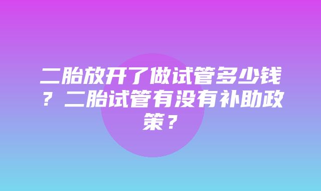 二胎放开了做试管多少钱？二胎试管有没有补助政策？