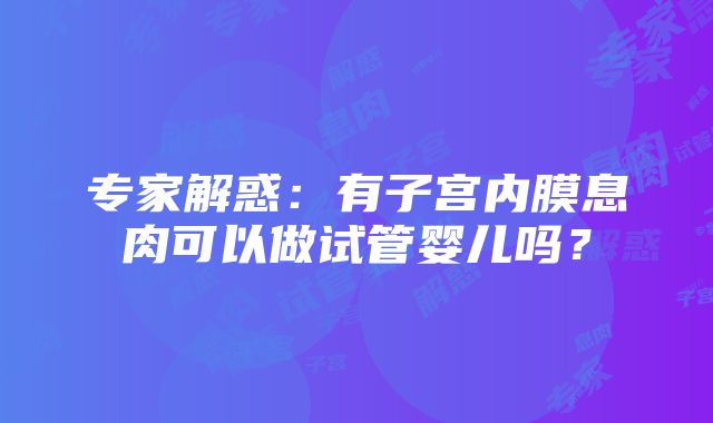 专家解惑：有子宫内膜息肉可以做试管婴儿吗？