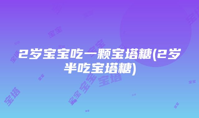 2岁宝宝吃一颗宝塔糖(2岁半吃宝塔糖)