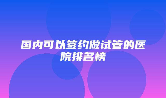 国内可以签约做试管的医院排名榜