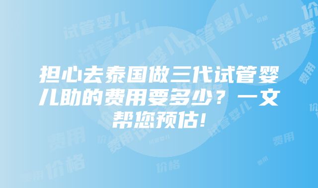 担心去泰国做三代试管婴儿助的费用要多少？一文帮您预估!