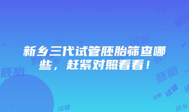 新乡三代试管胚胎筛查哪些，赶紧对照看看！