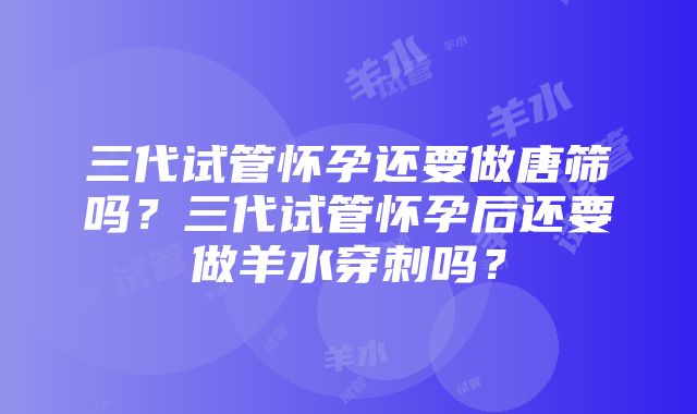 三代试管怀孕还要做唐筛吗？三代试管怀孕后还要做羊水穿刺吗？