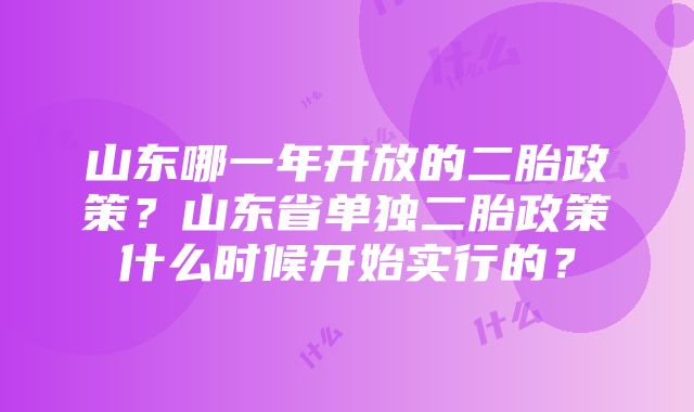 山东哪一年开放的二胎政策？山东省单独二胎政策什么时候开始实行的？