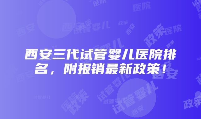 西安三代试管婴儿医院排名，附报销最新政策！