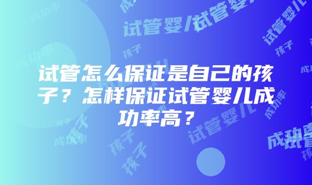 试管怎么保证是自己的孩子？怎样保证试管婴儿成功率高？