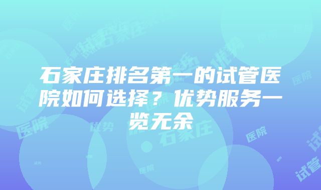 石家庄排名第一的试管医院如何选择？优势服务一览无余