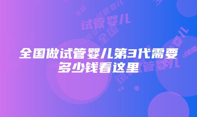 全国做试管婴儿第3代需要多少钱看这里