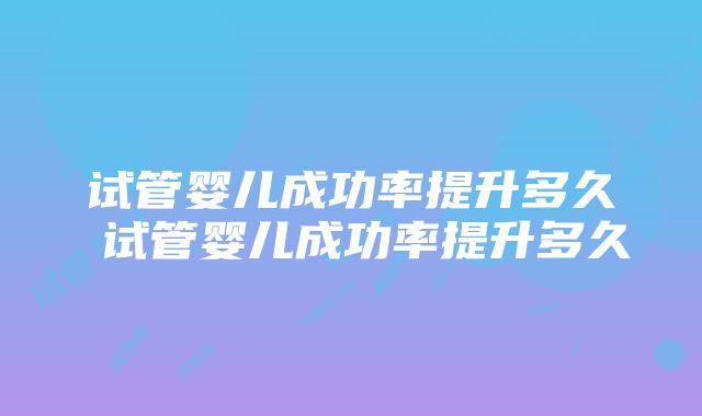 试管婴儿成功率提升多久 试管婴儿成功率提升多久