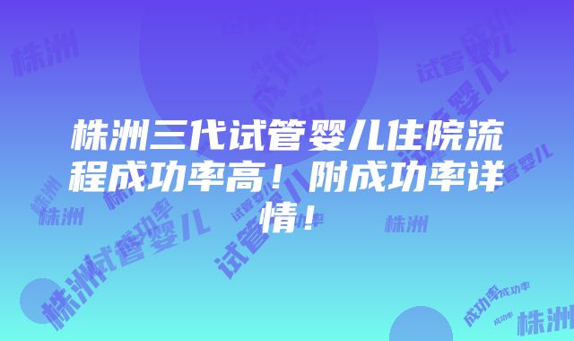 株洲三代试管婴儿住院流程成功率高！附成功率详情！