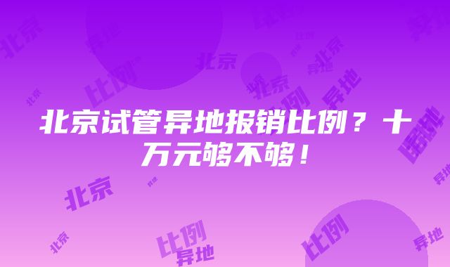 北京试管异地报销比例？十万元够不够！