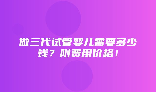 做三代试管婴儿需要多少钱？附费用价格！