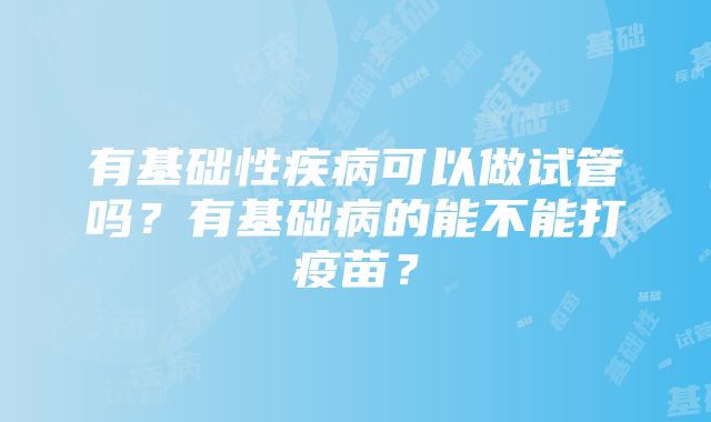 有基础性疾病可以做试管吗？有基础病的能不能打疫苗？