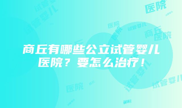 商丘有哪些公立试管婴儿医院？要怎么治疗！