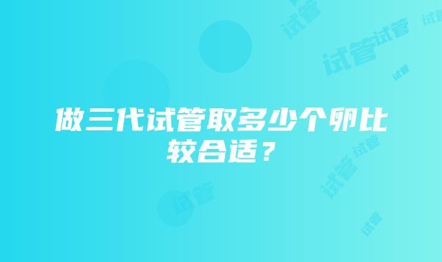 做三代试管取多少个卵比较合适？