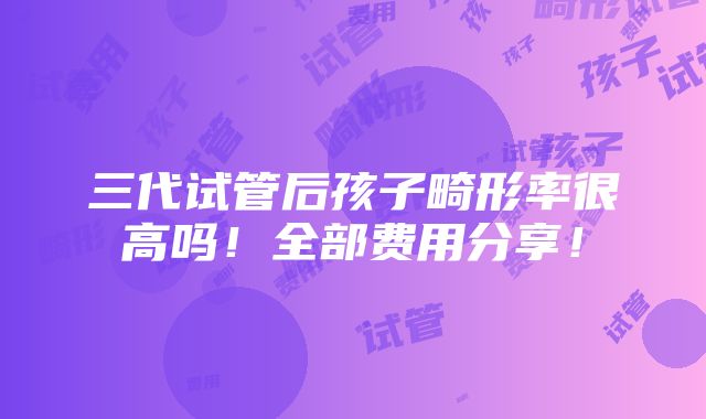 三代试管后孩子畸形率很高吗！全部费用分享！